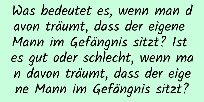 Was bedeutet es, wenn man davon träumt, dass der eigene Mann im Gefängnis sitzt? Ist es gut oder schlecht, wenn man davon träumt, dass der eigene Mann im Gefängnis sitzt?