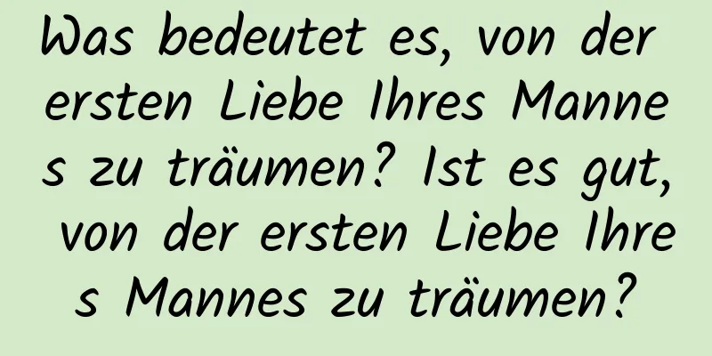 Was bedeutet es, von der ersten Liebe Ihres Mannes zu träumen? Ist es gut, von der ersten Liebe Ihres Mannes zu träumen?