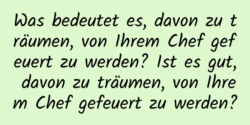 Was bedeutet es, davon zu träumen, von Ihrem Chef gefeuert zu werden? Ist es gut, davon zu träumen, von Ihrem Chef gefeuert zu werden?