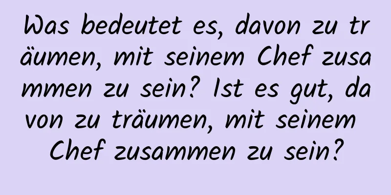 Was bedeutet es, davon zu träumen, mit seinem Chef zusammen zu sein? Ist es gut, davon zu träumen, mit seinem Chef zusammen zu sein?