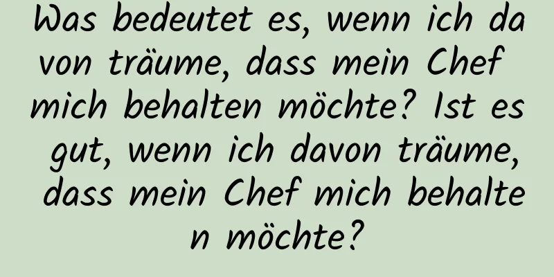 Was bedeutet es, wenn ich davon träume, dass mein Chef mich behalten möchte? Ist es gut, wenn ich davon träume, dass mein Chef mich behalten möchte?