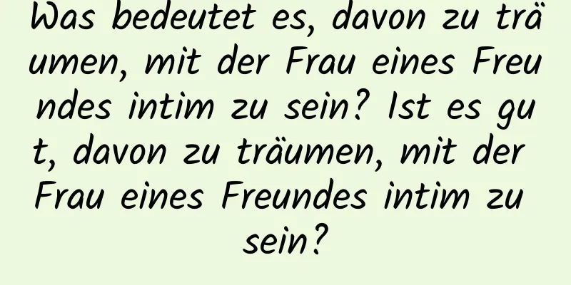 Was bedeutet es, davon zu träumen, mit der Frau eines Freundes intim zu sein? Ist es gut, davon zu träumen, mit der Frau eines Freundes intim zu sein?