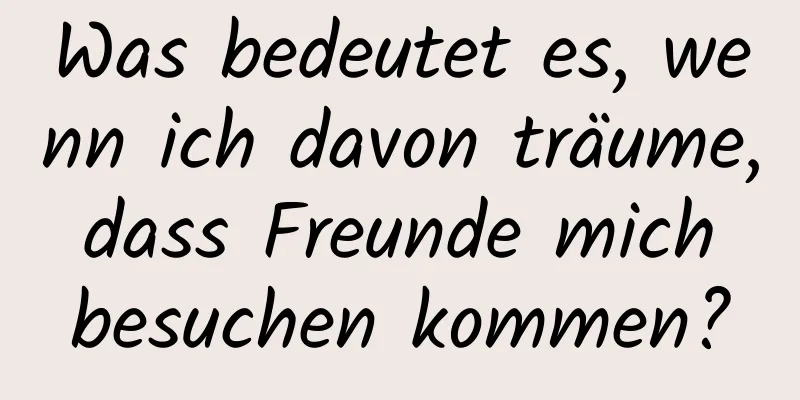 Was bedeutet es, wenn ich davon träume, dass Freunde mich besuchen kommen?