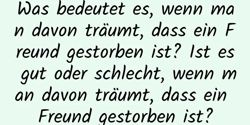 Was bedeutet es, wenn man davon träumt, dass ein Freund gestorben ist? Ist es gut oder schlecht, wenn man davon träumt, dass ein Freund gestorben ist?