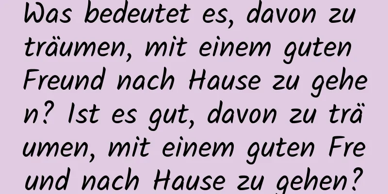 Was bedeutet es, davon zu träumen, mit einem guten Freund nach Hause zu gehen? Ist es gut, davon zu träumen, mit einem guten Freund nach Hause zu gehen?