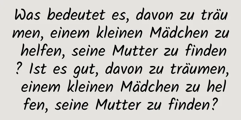 Was bedeutet es, davon zu träumen, einem kleinen Mädchen zu helfen, seine Mutter zu finden? Ist es gut, davon zu träumen, einem kleinen Mädchen zu helfen, seine Mutter zu finden?