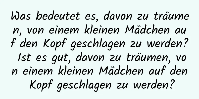 Was bedeutet es, davon zu träumen, von einem kleinen Mädchen auf den Kopf geschlagen zu werden? Ist es gut, davon zu träumen, von einem kleinen Mädchen auf den Kopf geschlagen zu werden?