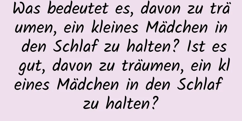 Was bedeutet es, davon zu träumen, ein kleines Mädchen in den Schlaf zu halten? Ist es gut, davon zu träumen, ein kleines Mädchen in den Schlaf zu halten?