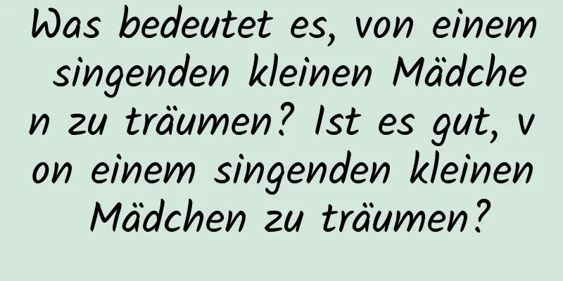 Was bedeutet es, von einem singenden kleinen Mädchen zu träumen? Ist es gut, von einem singenden kleinen Mädchen zu träumen?