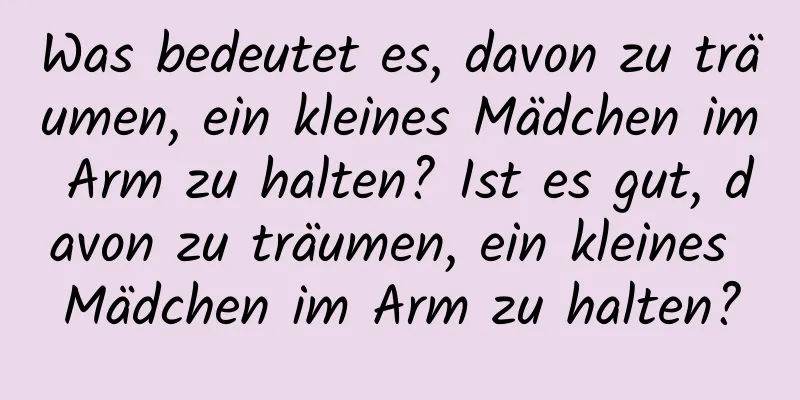 Was bedeutet es, davon zu träumen, ein kleines Mädchen im Arm zu halten? Ist es gut, davon zu träumen, ein kleines Mädchen im Arm zu halten?