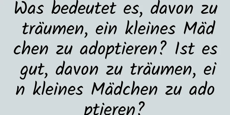 Was bedeutet es, davon zu träumen, ein kleines Mädchen zu adoptieren? Ist es gut, davon zu träumen, ein kleines Mädchen zu adoptieren?