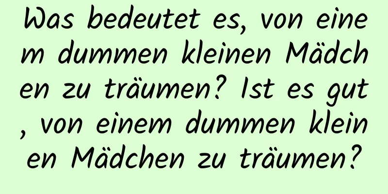 Was bedeutet es, von einem dummen kleinen Mädchen zu träumen? Ist es gut, von einem dummen kleinen Mädchen zu träumen?