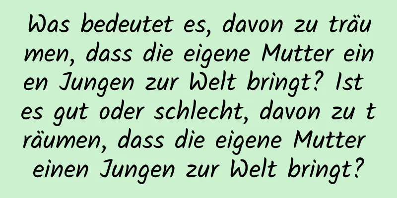 Was bedeutet es, davon zu träumen, dass die eigene Mutter einen Jungen zur Welt bringt? Ist es gut oder schlecht, davon zu träumen, dass die eigene Mutter einen Jungen zur Welt bringt?