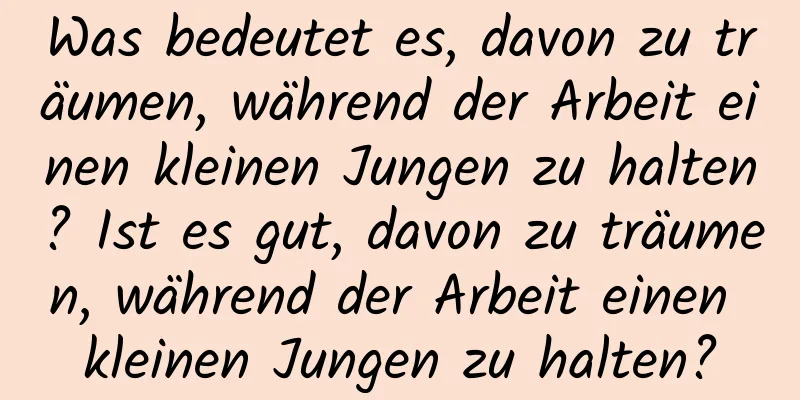 Was bedeutet es, davon zu träumen, während der Arbeit einen kleinen Jungen zu halten? Ist es gut, davon zu träumen, während der Arbeit einen kleinen Jungen zu halten?