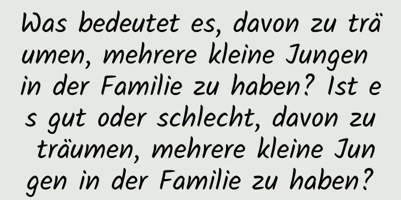 Was bedeutet es, davon zu träumen, mehrere kleine Jungen in der Familie zu haben? Ist es gut oder schlecht, davon zu träumen, mehrere kleine Jungen in der Familie zu haben?