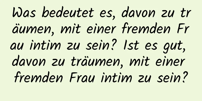 Was bedeutet es, davon zu träumen, mit einer fremden Frau intim zu sein? Ist es gut, davon zu träumen, mit einer fremden Frau intim zu sein?