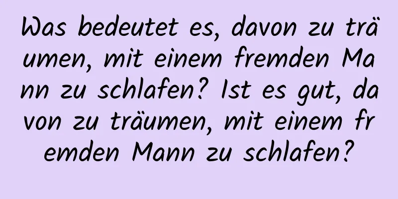 Was bedeutet es, davon zu träumen, mit einem fremden Mann zu schlafen? Ist es gut, davon zu träumen, mit einem fremden Mann zu schlafen?