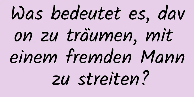 Was bedeutet es, davon zu träumen, mit einem fremden Mann zu streiten?