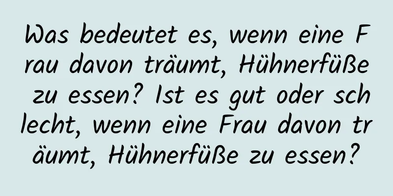 Was bedeutet es, wenn eine Frau davon träumt, Hühnerfüße zu essen? Ist es gut oder schlecht, wenn eine Frau davon träumt, Hühnerfüße zu essen?