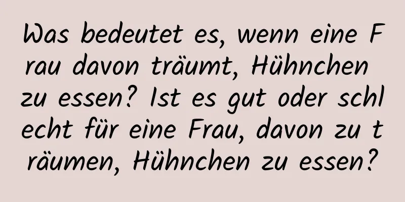 Was bedeutet es, wenn eine Frau davon träumt, Hühnchen zu essen? Ist es gut oder schlecht für eine Frau, davon zu träumen, Hühnchen zu essen?