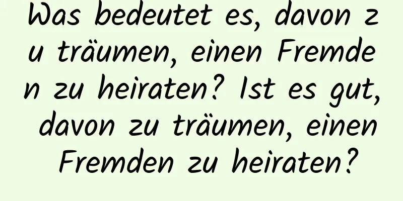 Was bedeutet es, davon zu träumen, einen Fremden zu heiraten? Ist es gut, davon zu träumen, einen Fremden zu heiraten?