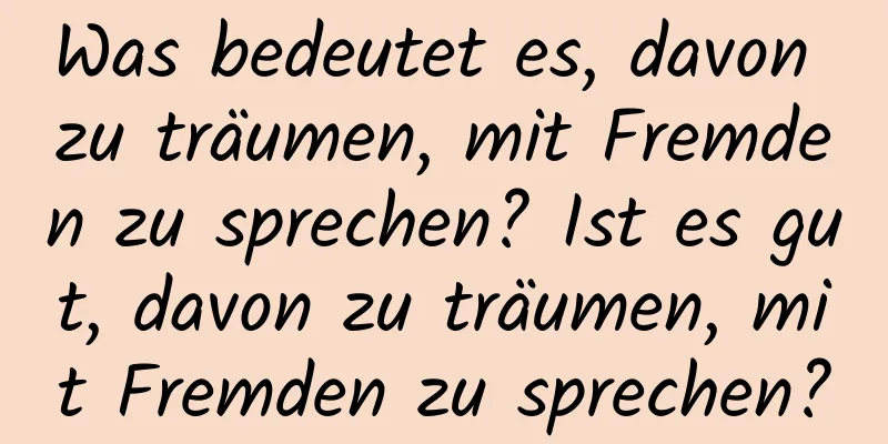 Was bedeutet es, davon zu träumen, mit Fremden zu sprechen? Ist es gut, davon zu träumen, mit Fremden zu sprechen?