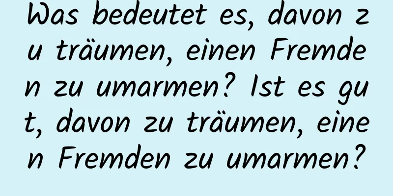 Was bedeutet es, davon zu träumen, einen Fremden zu umarmen? Ist es gut, davon zu träumen, einen Fremden zu umarmen?