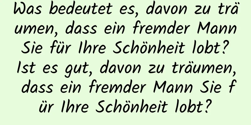 Was bedeutet es, davon zu träumen, dass ein fremder Mann Sie für Ihre Schönheit lobt? Ist es gut, davon zu träumen, dass ein fremder Mann Sie für Ihre Schönheit lobt?