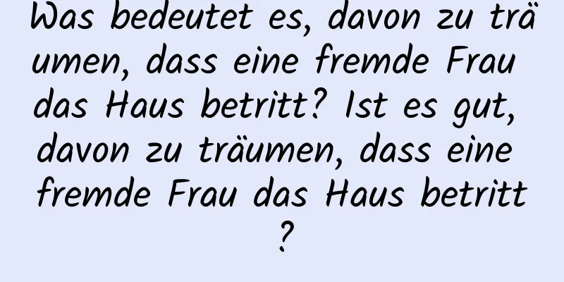 Was bedeutet es, davon zu träumen, dass eine fremde Frau das Haus betritt? Ist es gut, davon zu träumen, dass eine fremde Frau das Haus betritt?