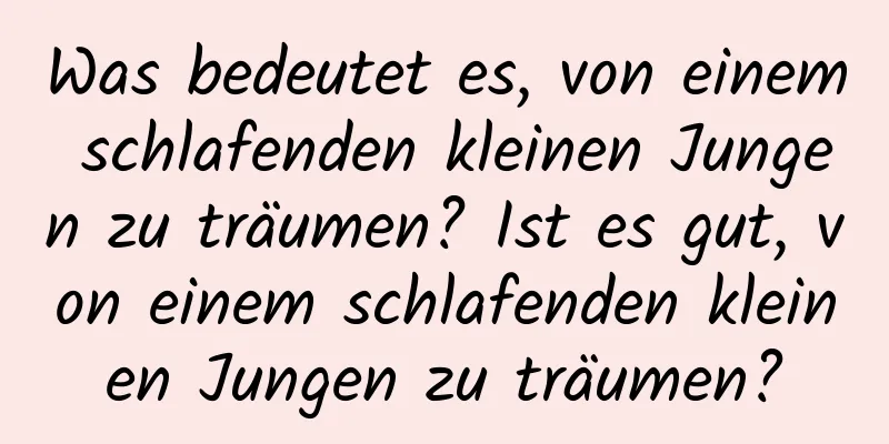 Was bedeutet es, von einem schlafenden kleinen Jungen zu träumen? Ist es gut, von einem schlafenden kleinen Jungen zu träumen?