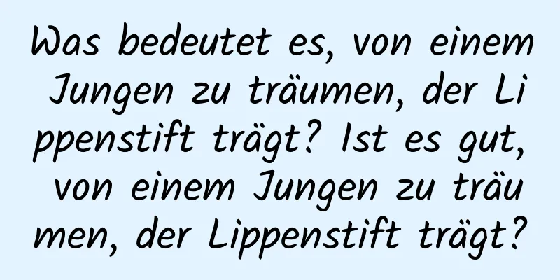 Was bedeutet es, von einem Jungen zu träumen, der Lippenstift trägt? Ist es gut, von einem Jungen zu träumen, der Lippenstift trägt?