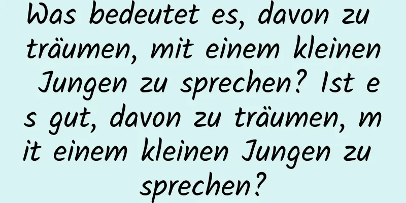 Was bedeutet es, davon zu träumen, mit einem kleinen Jungen zu sprechen? Ist es gut, davon zu träumen, mit einem kleinen Jungen zu sprechen?