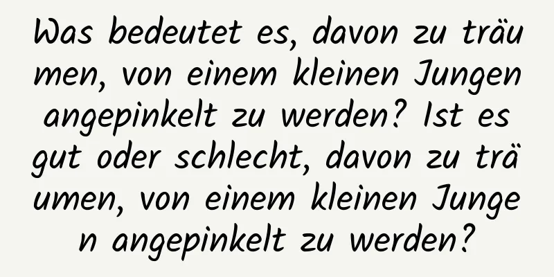 Was bedeutet es, davon zu träumen, von einem kleinen Jungen angepinkelt zu werden? Ist es gut oder schlecht, davon zu träumen, von einem kleinen Jungen angepinkelt zu werden?