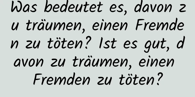 Was bedeutet es, davon zu träumen, einen Fremden zu töten? Ist es gut, davon zu träumen, einen Fremden zu töten?