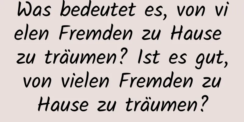 Was bedeutet es, von vielen Fremden zu Hause zu träumen? Ist es gut, von vielen Fremden zu Hause zu träumen?