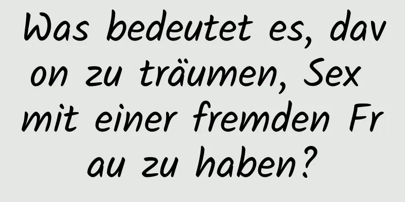 Was bedeutet es, davon zu träumen, Sex mit einer fremden Frau zu haben?