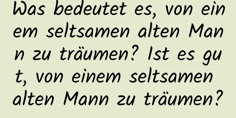 Was bedeutet es, von einem seltsamen alten Mann zu träumen? Ist es gut, von einem seltsamen alten Mann zu träumen?