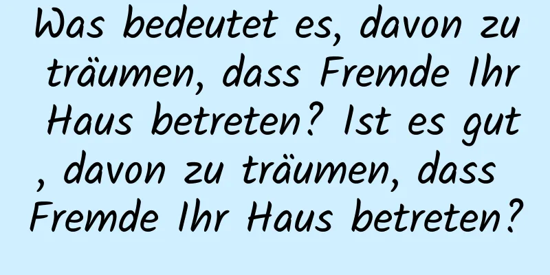 Was bedeutet es, davon zu träumen, dass Fremde Ihr Haus betreten? Ist es gut, davon zu träumen, dass Fremde Ihr Haus betreten?