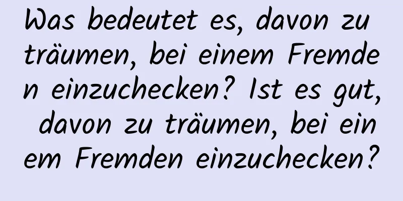 Was bedeutet es, davon zu träumen, bei einem Fremden einzuchecken? Ist es gut, davon zu träumen, bei einem Fremden einzuchecken?