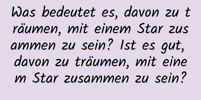 Was bedeutet es, davon zu träumen, mit einem Star zusammen zu sein? Ist es gut, davon zu träumen, mit einem Star zusammen zu sein?