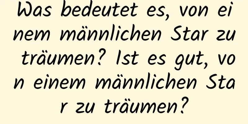 Was bedeutet es, von einem männlichen Star zu träumen? Ist es gut, von einem männlichen Star zu träumen?