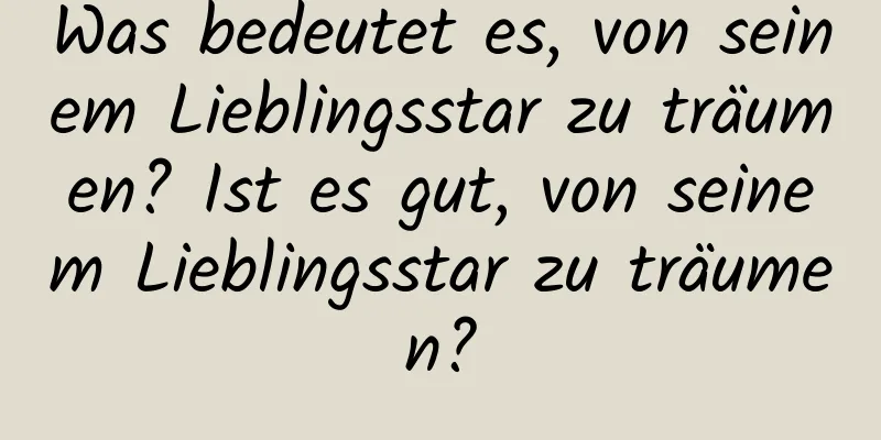 Was bedeutet es, von seinem Lieblingsstar zu träumen? Ist es gut, von seinem Lieblingsstar zu träumen?