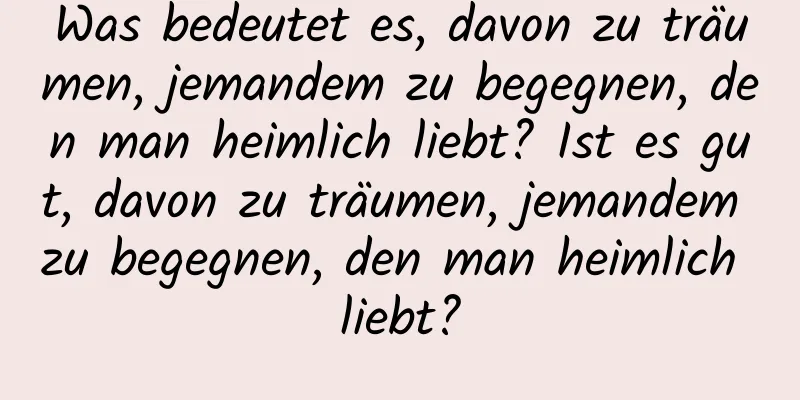 Was bedeutet es, davon zu träumen, jemandem zu begegnen, den man heimlich liebt? Ist es gut, davon zu träumen, jemandem zu begegnen, den man heimlich liebt?