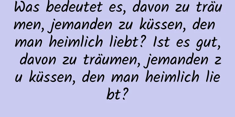 Was bedeutet es, davon zu träumen, jemanden zu küssen, den man heimlich liebt? Ist es gut, davon zu träumen, jemanden zu küssen, den man heimlich liebt?