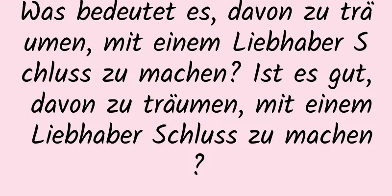 Was bedeutet es, davon zu träumen, mit einem Liebhaber Schluss zu machen? Ist es gut, davon zu träumen, mit einem Liebhaber Schluss zu machen?