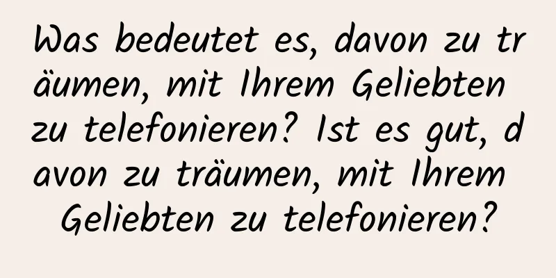 Was bedeutet es, davon zu träumen, mit Ihrem Geliebten zu telefonieren? Ist es gut, davon zu träumen, mit Ihrem Geliebten zu telefonieren?