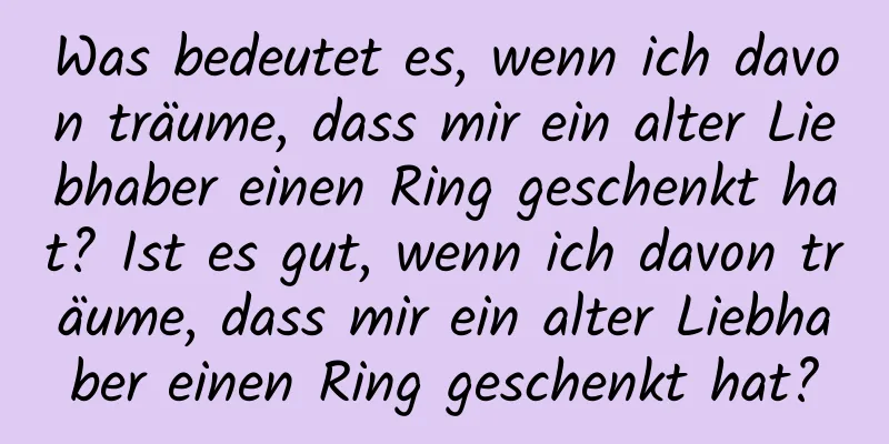 Was bedeutet es, wenn ich davon träume, dass mir ein alter Liebhaber einen Ring geschenkt hat? Ist es gut, wenn ich davon träume, dass mir ein alter Liebhaber einen Ring geschenkt hat?