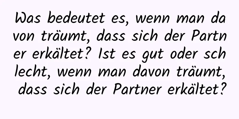 Was bedeutet es, wenn man davon träumt, dass sich der Partner erkältet? Ist es gut oder schlecht, wenn man davon träumt, dass sich der Partner erkältet?