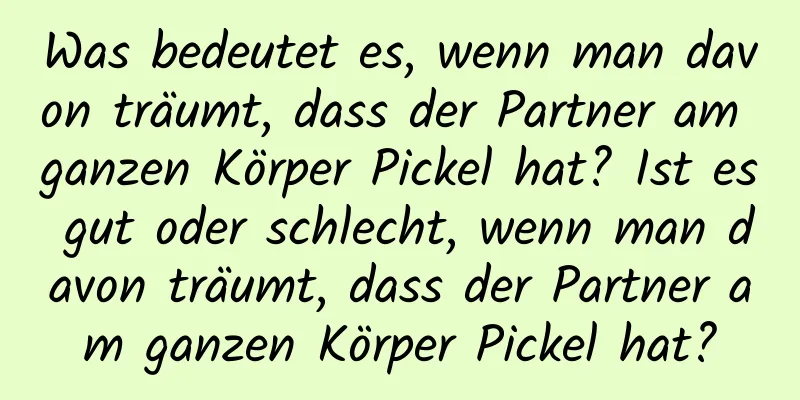 Was bedeutet es, wenn man davon träumt, dass der Partner am ganzen Körper Pickel hat? Ist es gut oder schlecht, wenn man davon träumt, dass der Partner am ganzen Körper Pickel hat?