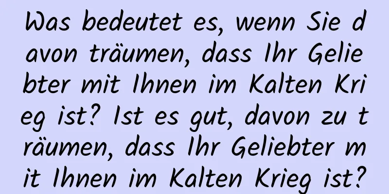 Was bedeutet es, wenn Sie davon träumen, dass Ihr Geliebter mit Ihnen im Kalten Krieg ist? Ist es gut, davon zu träumen, dass Ihr Geliebter mit Ihnen im Kalten Krieg ist?